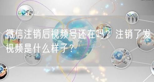 微信注销后视频号还在吗？注销了发视频是什么样子？
