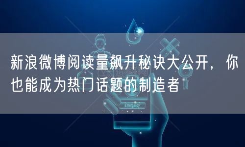 新浪微博阅读量飙升秘诀大公开，你也能成为热门话题的制造者