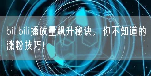 bilibili播放量飙升秘诀，你不知道的涨粉技巧！