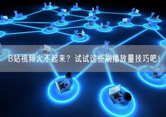 B站视频火不起来？试试这些刷播放量技巧吧！