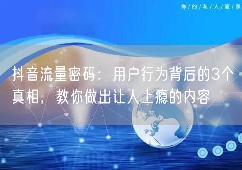 抖音流量密码：用户行为背后的3个真相，教你做出让人上瘾的内容