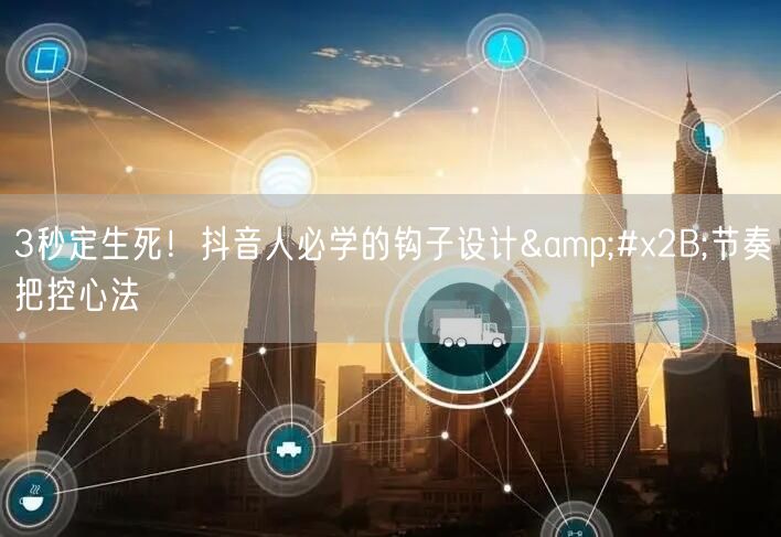 3秒定生死！抖音人必学的钩子设计+节奏把控心法