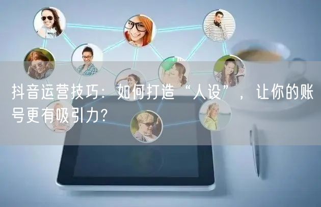 抖音运营技巧：如何打造“人设”，让你的账号更有吸引力？