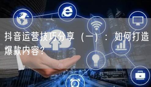 抖音运营技巧分享（一）：如何打造爆款内容？