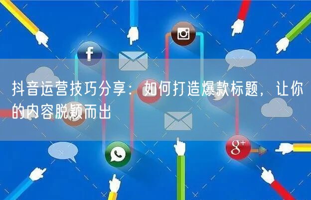 抖音运营技巧分享：如何打造爆款标题，让你的内容脱颖而出