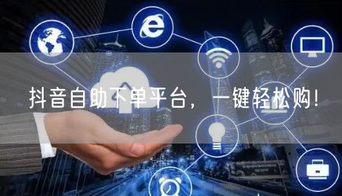 抖音自助下单平台，一键轻松购！