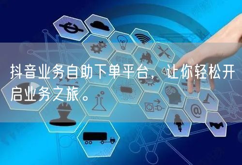 抖音业务自助下单平台，让你轻松开启业务之旅。