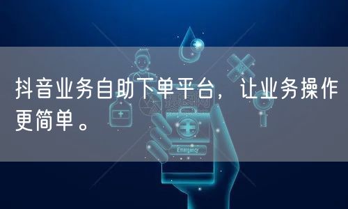 抖音业务自助下单平台，让业务操作更简单。