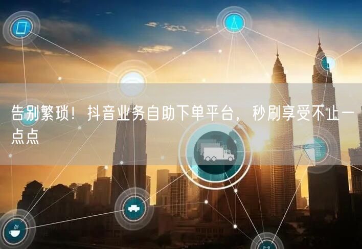 告别繁琐！抖音业务自助下单平台，秒刷享受不止一点点