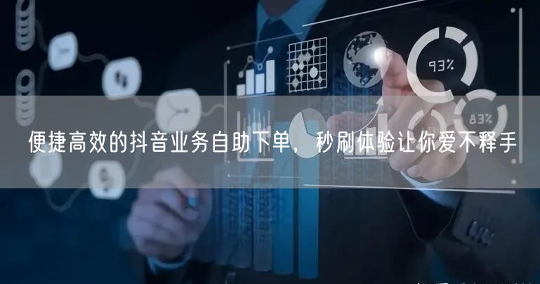 便捷高效的抖音业务自助下单，秒刷体验让你爱不释手