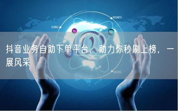 抖音业务自助下单平台，助力你秒刷上榜，一展风采