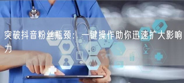 突破抖音粉丝瓶颈：一键操作助你迅速扩大影响力