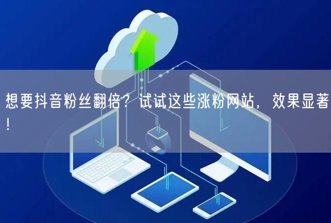 想要抖音粉丝翻倍？试试这些涨粉网站，效果显著！