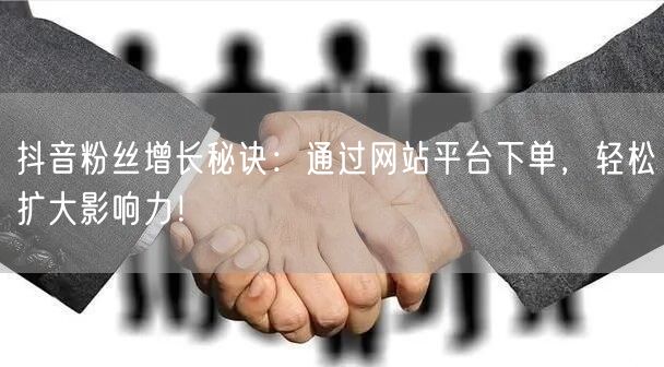 抖音粉丝增长秘诀：通过网站平台下单，轻松扩大影响力！