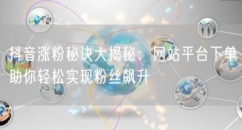抖音涨粉秘诀大揭秘：网站平台下单助你轻松实现粉丝飙升