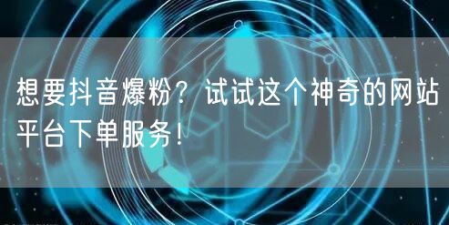 想要抖音爆粉？试试这个神奇的网站平台下单服务！