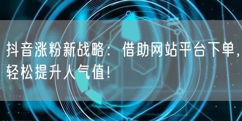 抖音涨粉新战略：借助网站平台下单，轻松提升人气值！
