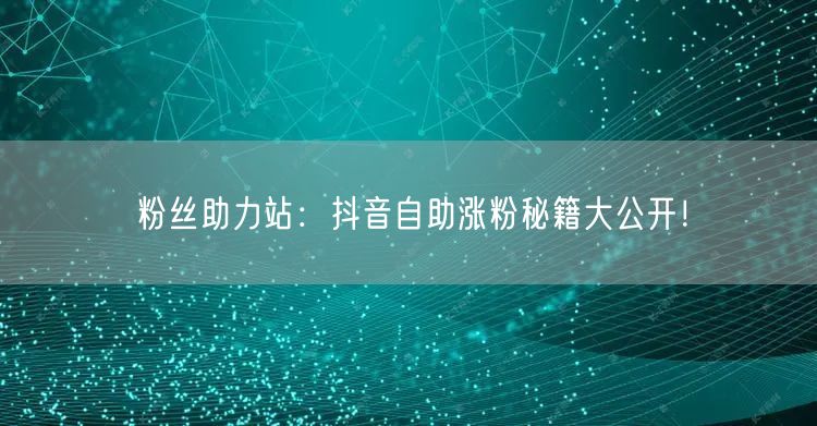 粉丝助力站：抖音自助涨粉秘籍大公开！