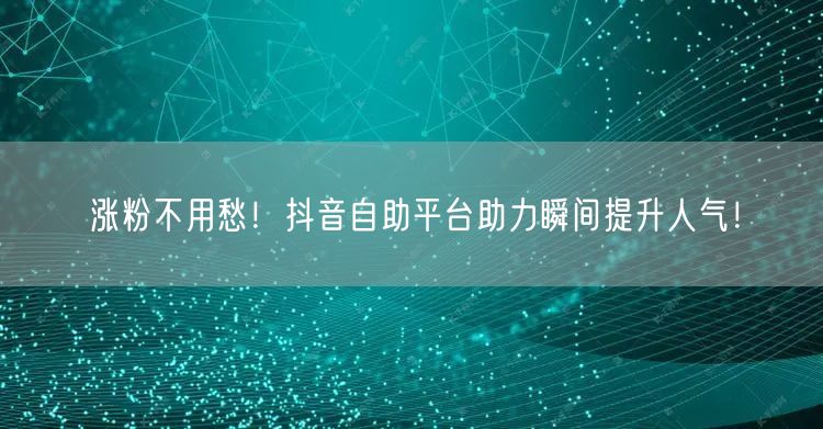 涨粉不用愁！抖音自助平台助力瞬间提升人气！