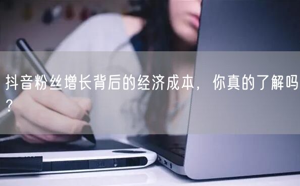 抖音粉丝增长背后的经济成本，你真的了解吗？