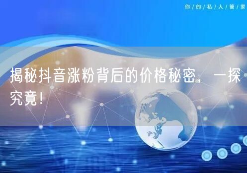 揭秘抖音涨粉背后的价格秘密，一探究竟！