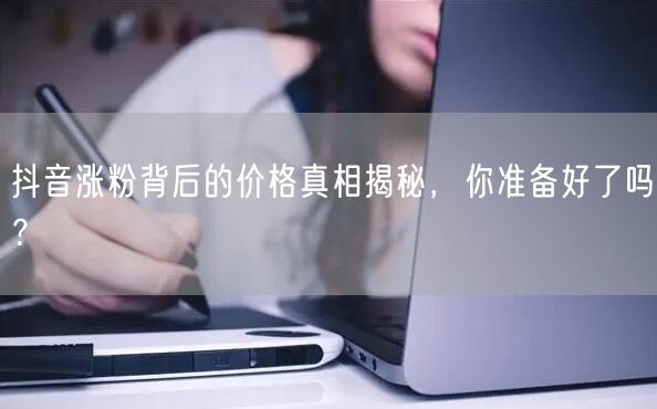 抖音涨粉背后的价格真相揭秘，你准备好了吗？