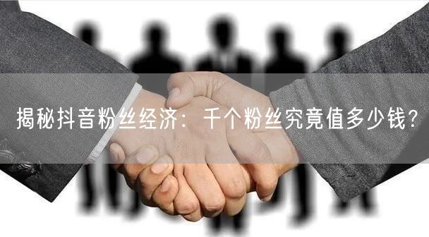 揭秘抖音粉丝经济：千个粉丝究竟值多少钱？