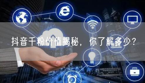 抖音千粉价值揭秘，你了解多少？