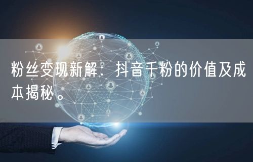 粉丝变现新解：抖音千粉的价值及成本揭秘。