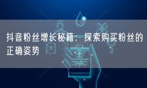 抖音粉丝增长秘籍：探索购买粉丝的正确姿势