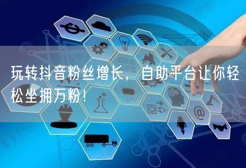玩转抖音粉丝增长，自助平台让你轻松坐拥万粉！