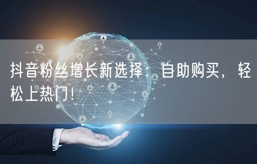 抖音粉丝增长新选择：自助购买，轻松上热门！