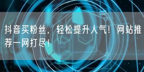 抖音买粉丝，轻松提升人气！网站推荐一网打尽！