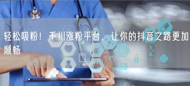 轻松吸粉！千川涨粉平台，让你的抖音之路更加顺畅