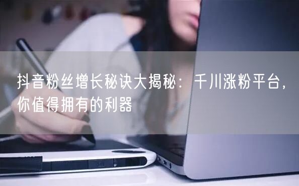 抖音粉丝增长秘诀大揭秘：千川涨粉平台，你值得拥有的利器