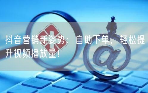 抖音营销新姿势：自助下单，轻松提升视频播放量！