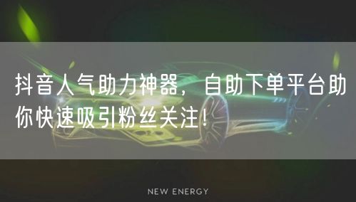 抖音人气助力神器，自助下单平台助你快速吸引粉丝关注！