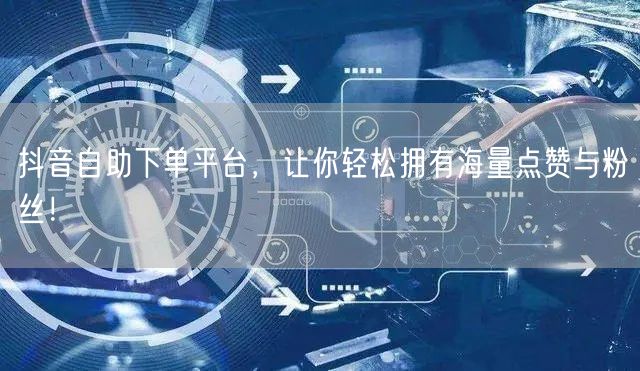 抖音自助下单平台，让你轻松拥有海量点赞与粉丝！