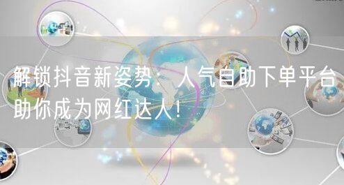 解锁抖音新姿势：人气自助下单平台助你成为网红达人！