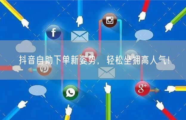 抖音自助下单新姿势，轻松坐拥高人气！