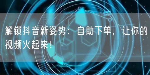 解锁抖音新姿势：自助下单，让你的视频火起来！