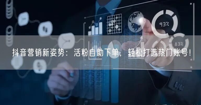 抖音营销新姿势：活粉自助下单，轻松打造热门账号！