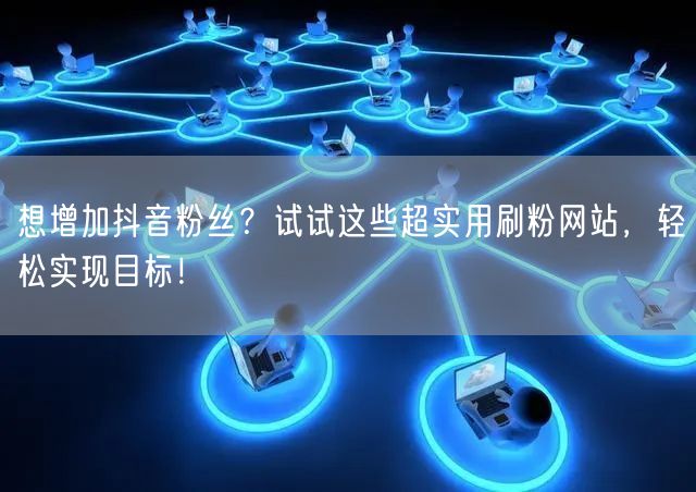 想增加抖音粉丝？试试这些超实用刷粉网站，轻松实现目标！