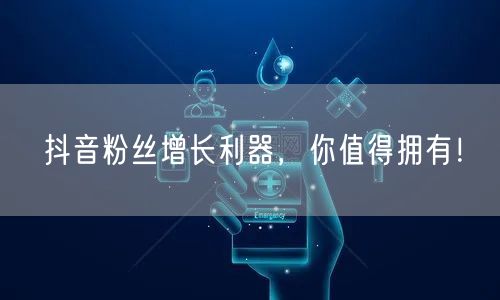 抖音粉丝增长利器，你值得拥有！