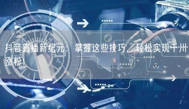 抖音直播新纪元：掌握这些技巧，轻松实现千川涨粉！