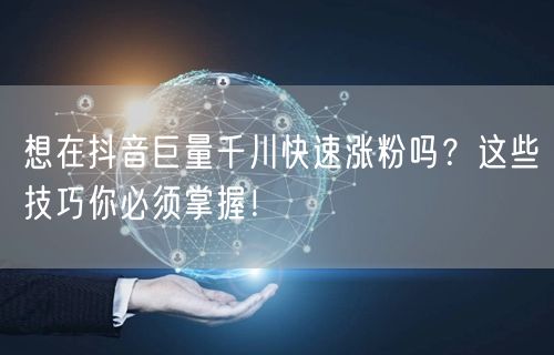 想在抖音巨量千川快速涨粉吗？这些技巧你必须掌握！