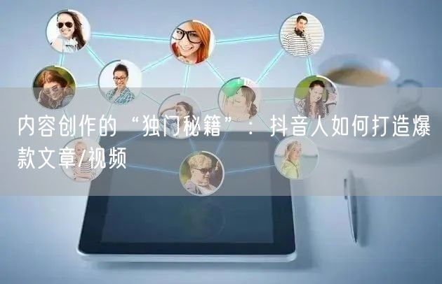 内容创作的“独门秘籍”：抖音人如何打造爆款文章/视频