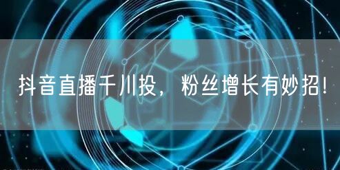 抖音直播千川投，粉丝增长有妙招！