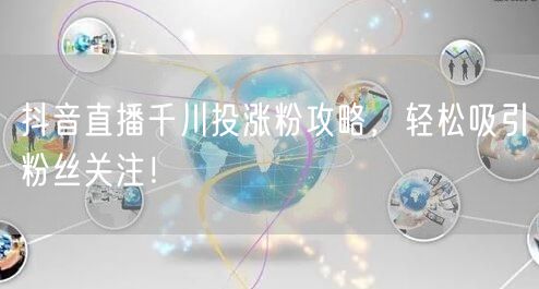 抖音直播千川投涨粉攻略，轻松吸引粉丝关注！