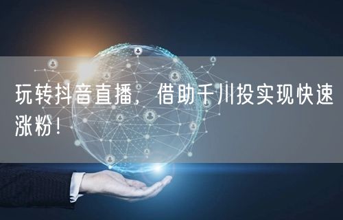 玩转抖音直播，借助千川投实现快速涨粉！